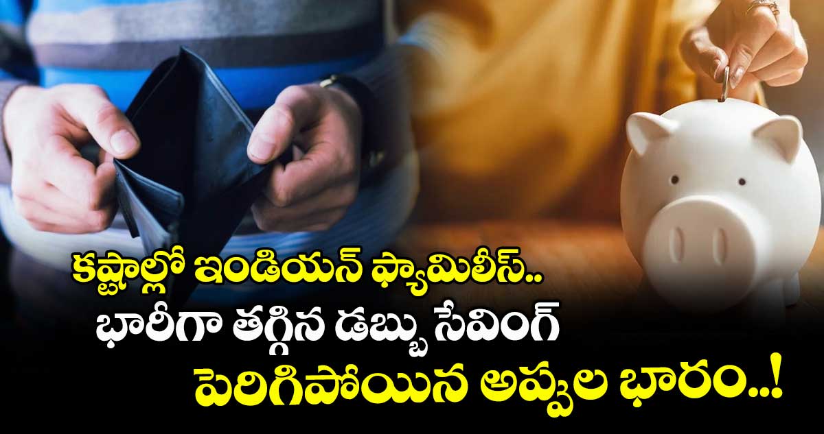 కష్టాల్లో ఇండియన్ ఫ్యామిలీస్.. భారీగా తగ్గిన డబ్బు సేవింగ్, పెరిగిపోయిన అప్పుల భారం..!