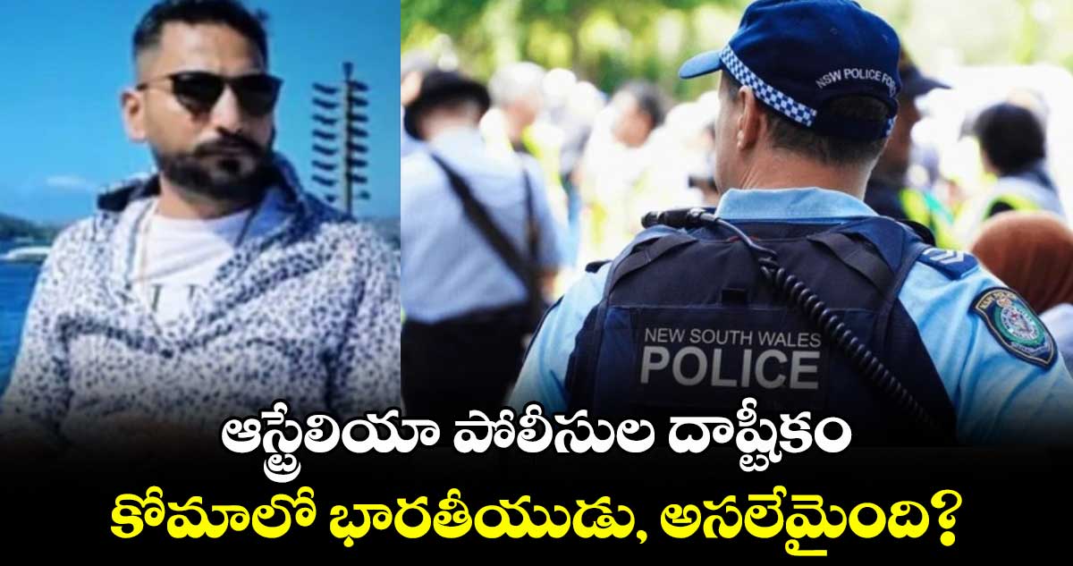 ఆస్ట్రేలియా పోలీసుల దాష్టీకం.. కోమాలో భారతీయుడు, అసలేమైంది?
