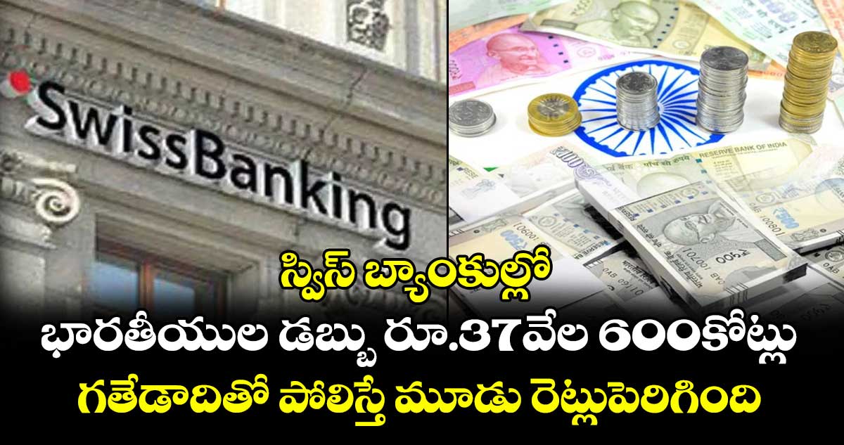 స్విస్ బ్యాంకుల్లో భారతీయుల డబ్బు రూ.37వేల 600కోట్లు..గతేడాదితో పోలిస్తే మూడు రెట్లుపెరిగింది