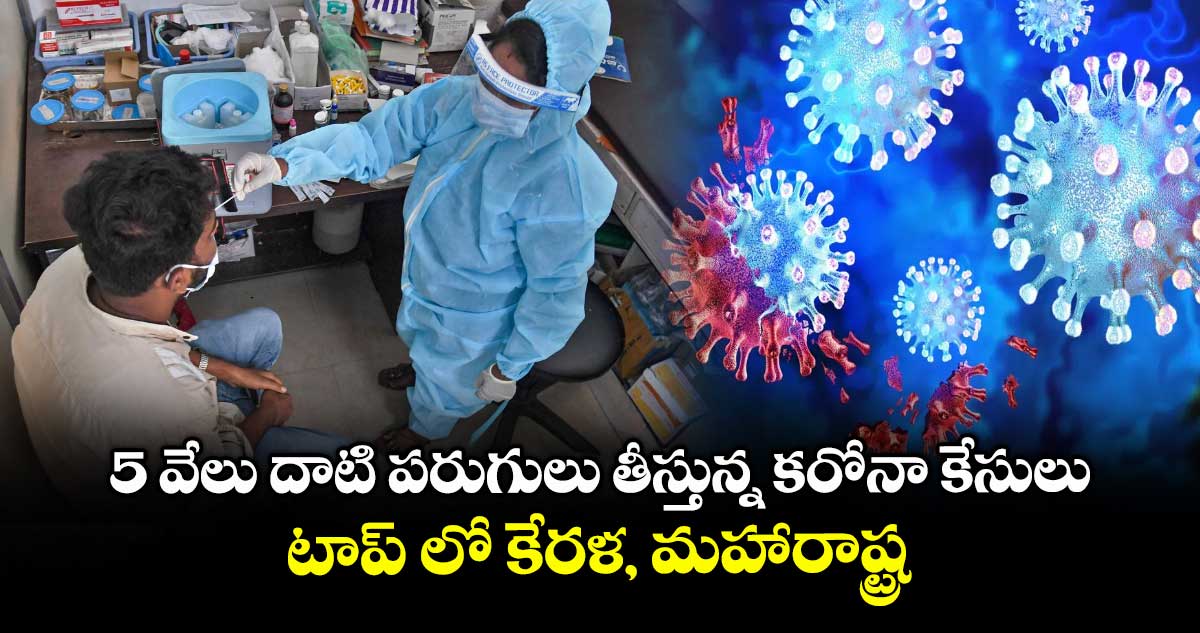 5 వేలు దాటి పరుగులు తీస్తున్న కరోనా కేసులు : టాప్ లో కేరళ, మహారాష్ట్ర