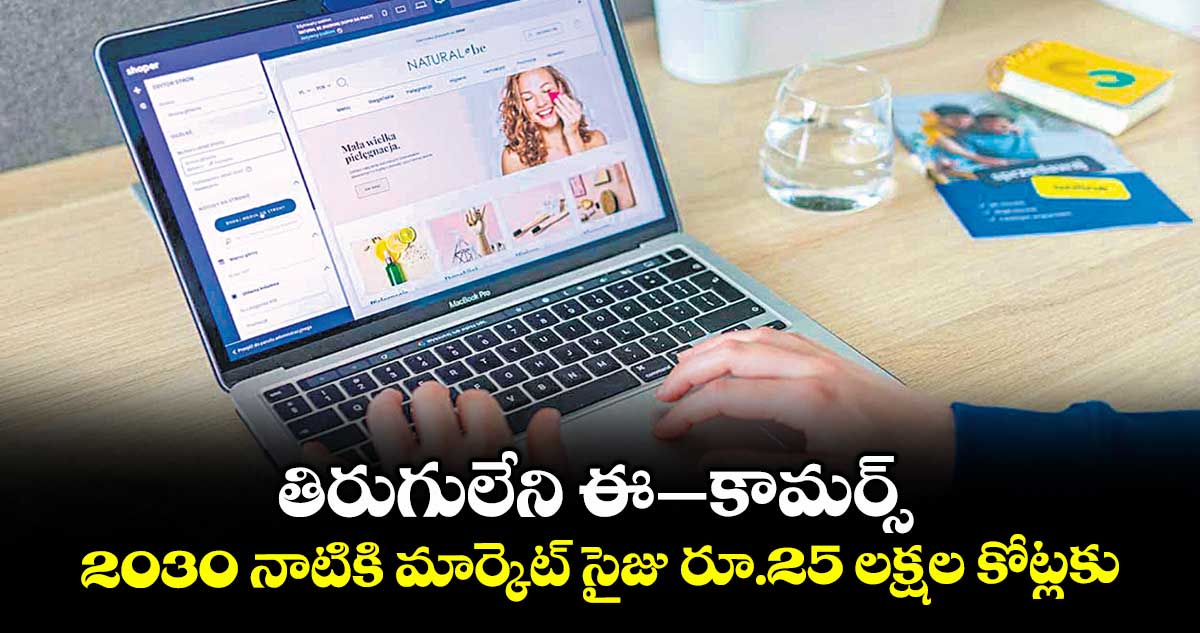 తిరుగులేని ఈ–కామర్స్.. 2030 నాటికి మార్కెట్ సైజు రూ.25 లక్షల కోట్లకు..