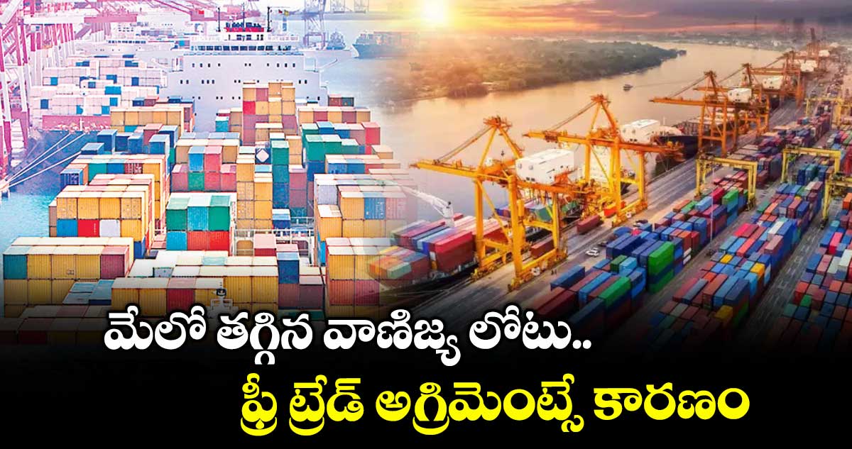 మేలో తగ్గిన వాణిజ్య లోటు.. ఫ్రీ ట్రేడ్ అగ్రిమెంట్సే కారణం