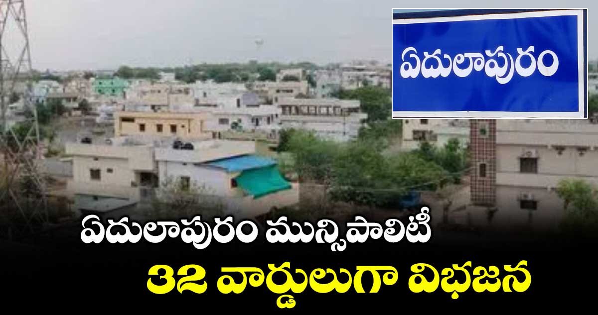 ఏదులాపురం మున్సిపాలిటీ 32 వార్డులుగా విభజన