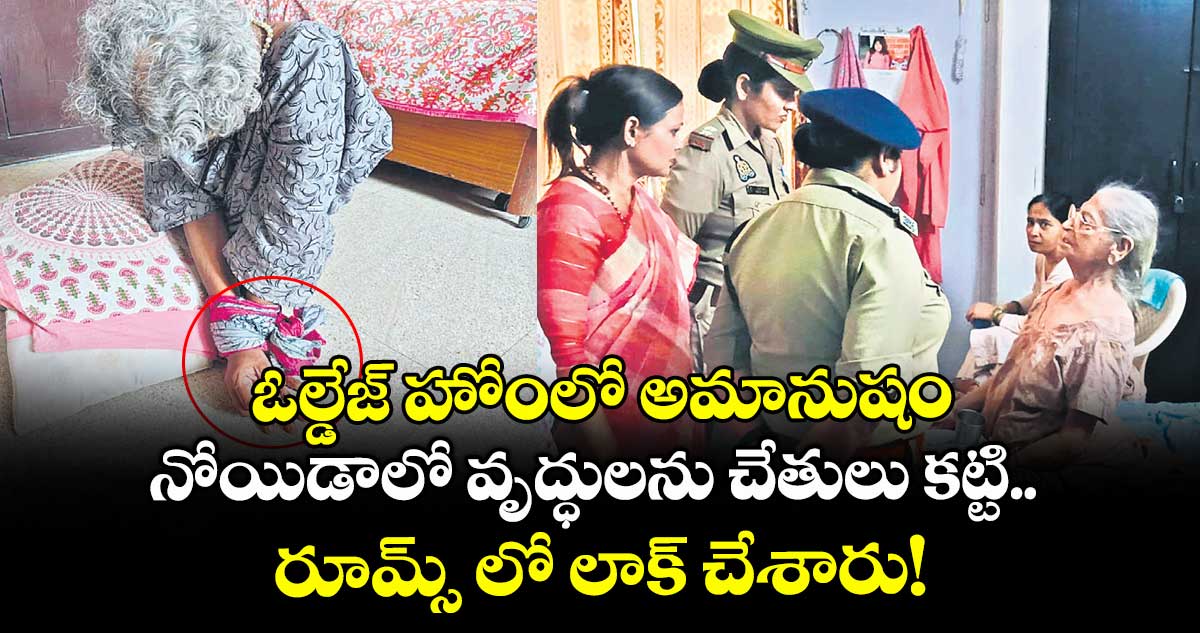 ఓల్డేజ్ హోంలో అమానుషం..నోయిడాలో వృద్ధులను చేతులు కట్టి.. రూమ్స్ లో లాక్ చేశారు!