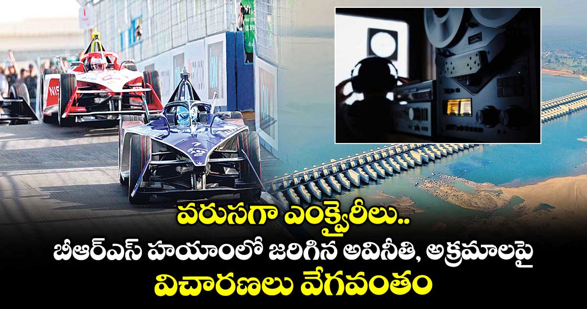 వరుసగా ఎంక్వైరీలు.. బీఆర్ఎస్ హయాంలో జరిగిన అవినీతి, అక్రమాలపై విచారణలు వేగవంతం