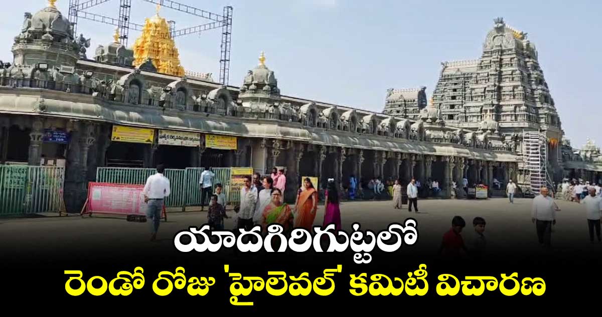యాదగిరిగుట్టలో రెండో రోజు 'హైలెవల్' కమిటీ విచారణ