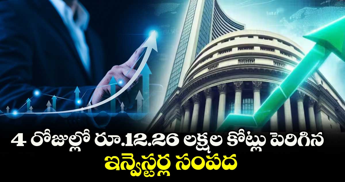 4 రోజుల్లో రూ.12.26 లక్షల కోట్లు పెరిగిన ఇన్వెస్టర్ల సంపద