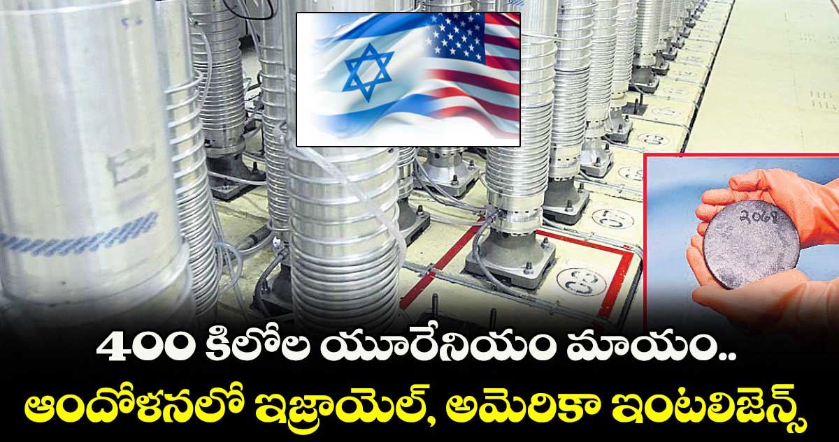 400 కిలోల యూరేనియం మాయం.. ఆందోళనలో ఇజ్రాయెల్, అమెరికా ఇంటలిజెన్స్