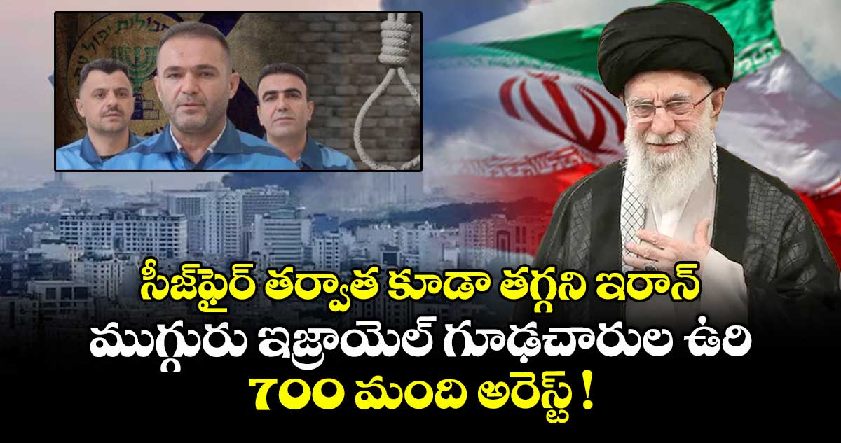 సీజ్ఫైర్ తర్వాత కూడా తగ్గని ఇరాన్.. ముగ్గురు ఇజ్రాయెల్ గూఢచారుల ఉరి.. 700 మంది అరెస్ట్ !