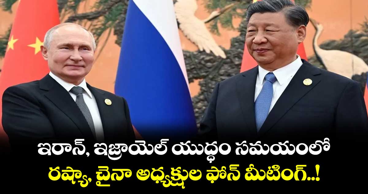 ఇరాన్, ఇజ్రాయెల్ యుద్ధం సమయంలో.. రష్యా, చైనా అధ్యక్షుల ఫోన్ మీటింగ్..!
