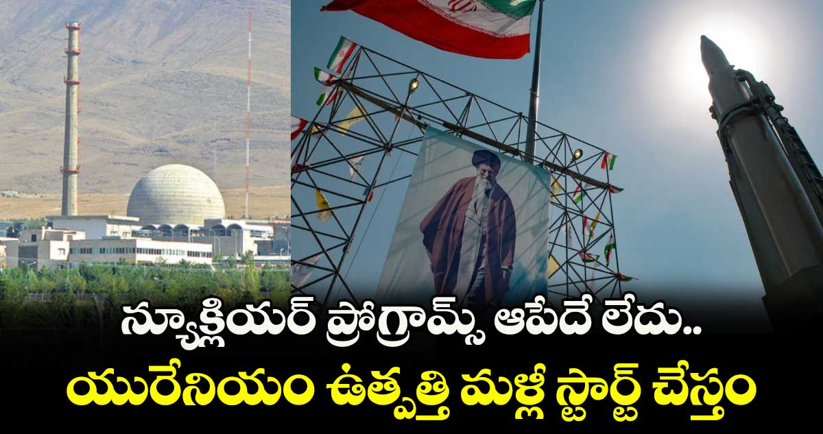 న్యూక్లియర్ ప్రోగ్రామ్స్ ఆపేదే లేదు.. యురేనియం ఉత్పత్తి మళ్లీ స్టార్ట్ చేస్తం: ఇరాన్