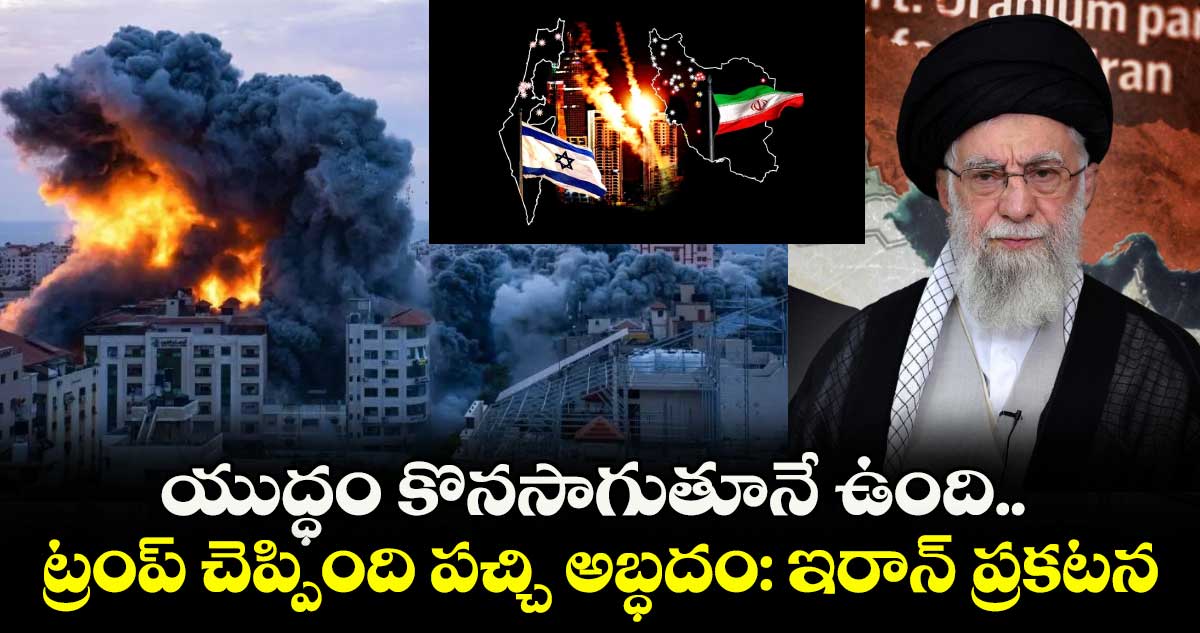 యుద్ధం కొనసాగుతూనే ఉంది.. ట్రంప్ చెప్పింది పచ్చి అబ్ధదం: ఇరాన్ ప్రకటన