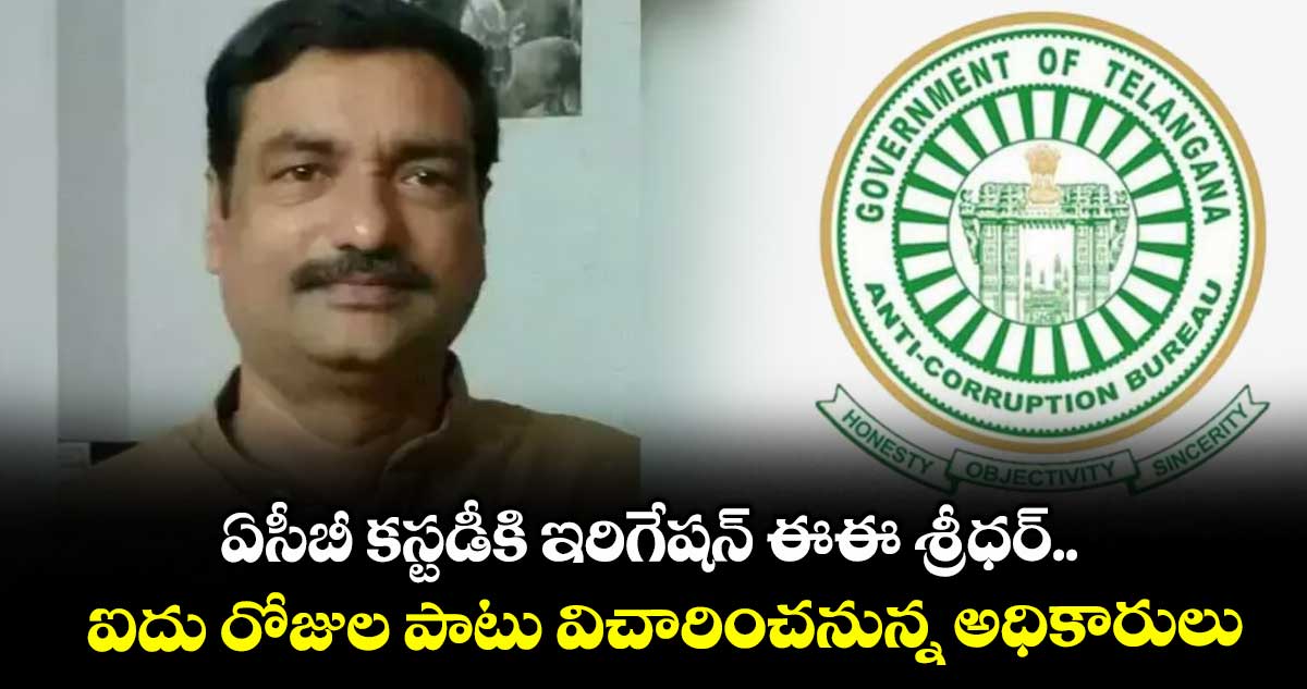 ఏసీబీ కస్టడీకి ఇరిగేషన్ ఈఈ శ్రీధర్.. ఐదు రోజుల పాటు విచారించనున్న అధికారులు