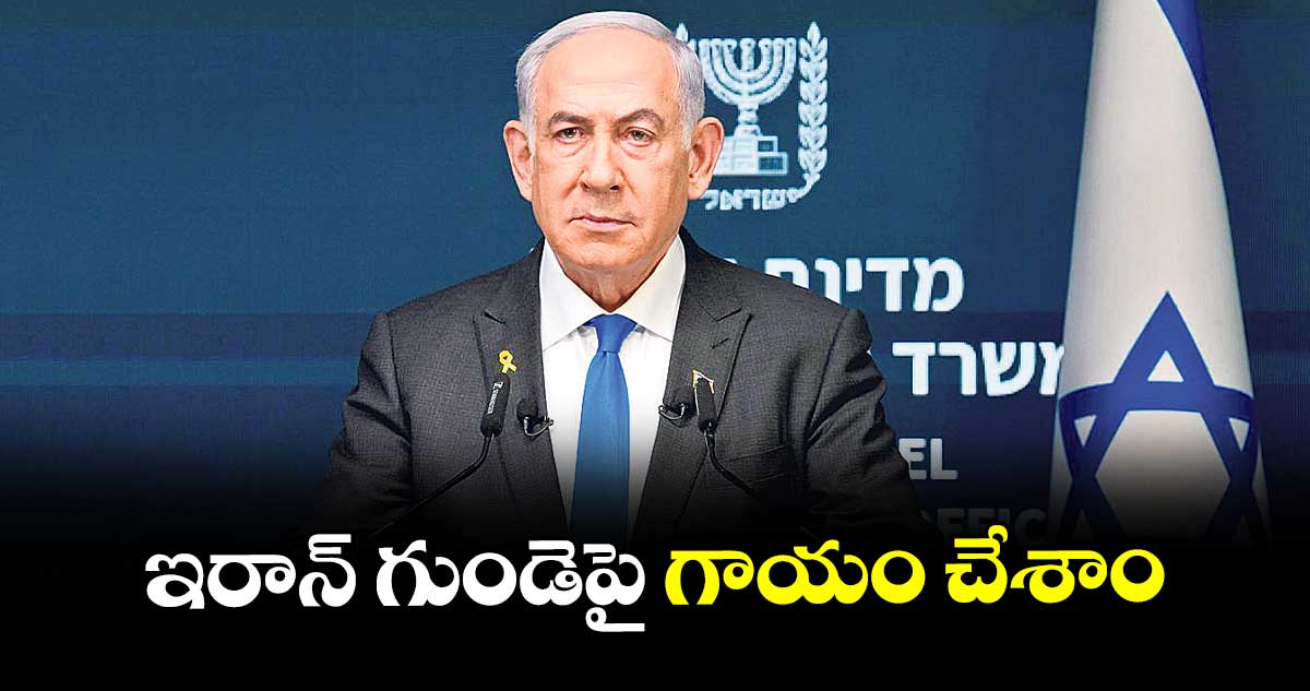 ఇరాన్ గుండెపై గాయం చేశాం: ఇజ్రాయెల్ పీఎం