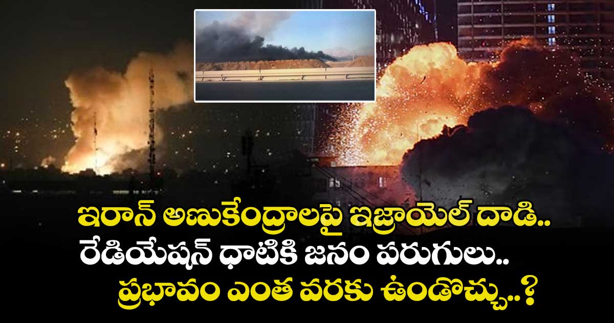 ఇరాన్ అణుకేంద్రాలపై ఇజ్రాయెల్ దాడి.. రేడియేషన్ ధాటికి జనం పరుగులు.. ప్రభావం ఎంత వరకు ఉండొచ్చు..?