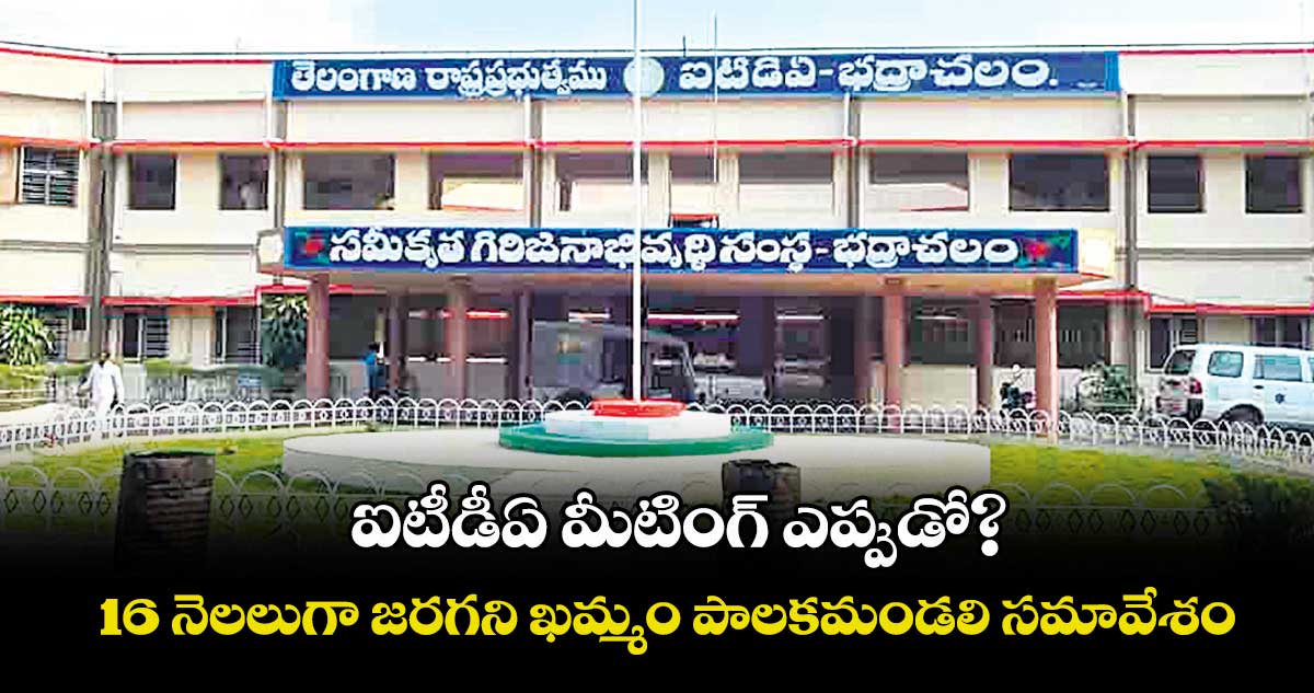 ఐటీడీఏ మీటింగ్ ఎప్పుడో?.. 16 నెలలుగా జరగని ఖమ్మం పాలకమండలి సమావేశం
