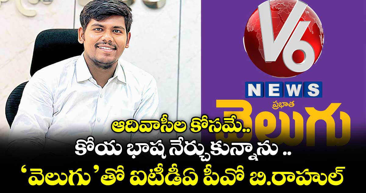 ఆదివాసీల కోసమే.. కోయ భాష నేర్చుకున్నాను .. ‘వెలుగు’తో ఐటీడీఏ పీవో బి.రాహుల్