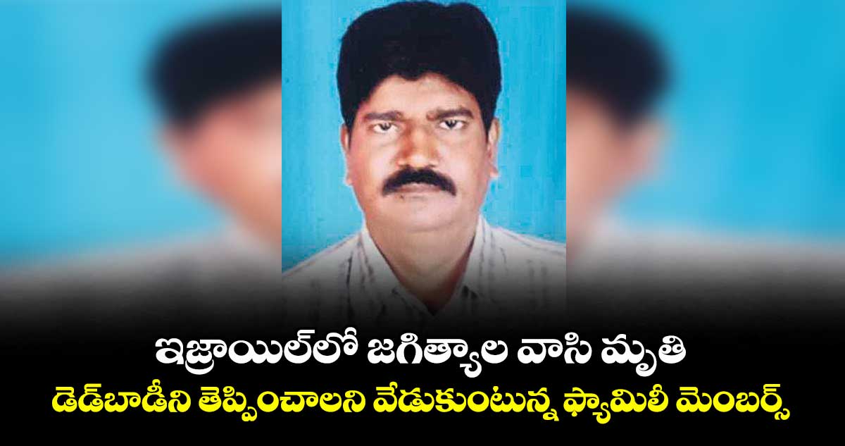 ఇజ్రాయిల్లో జగిత్యాల వాసి మృతి .. డెడ్బాడీని తెప్పించాలని వేడుకుంటున్న ఫ్యామిలీ మెంబర్స్