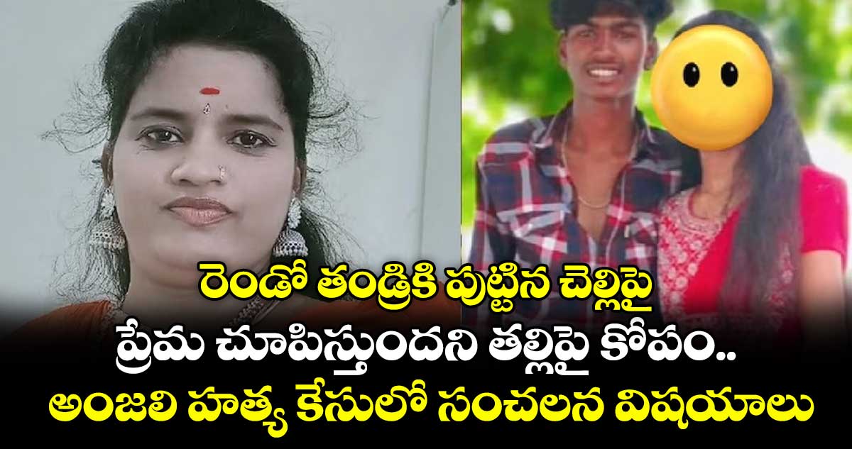 రెండో తండ్రికి పుట్టిన చెల్లిపై ప్రేమ చూపిస్తుందని తల్లిపై కోపం.. అంజలి హత్య కేసులో సంచలన విషయాలు