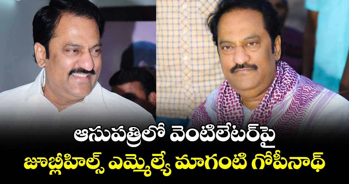 ఆసుపత్రిలో వెంటిలేటర్పై జూబ్లీహిల్స్ ఎమ్మెల్యే మాగంటి గోపీనాథ్