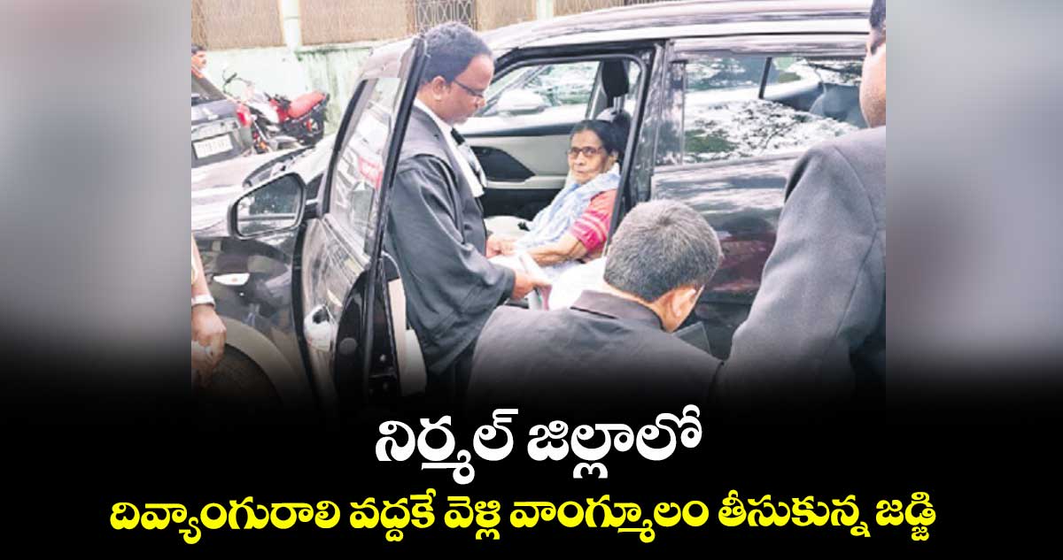 నిర్మల్ జిల్లాలో దివ్యాంగురాలి వద్దకే వెళ్లి వాంగ్మూలం తీసుకున్న జడ్జి