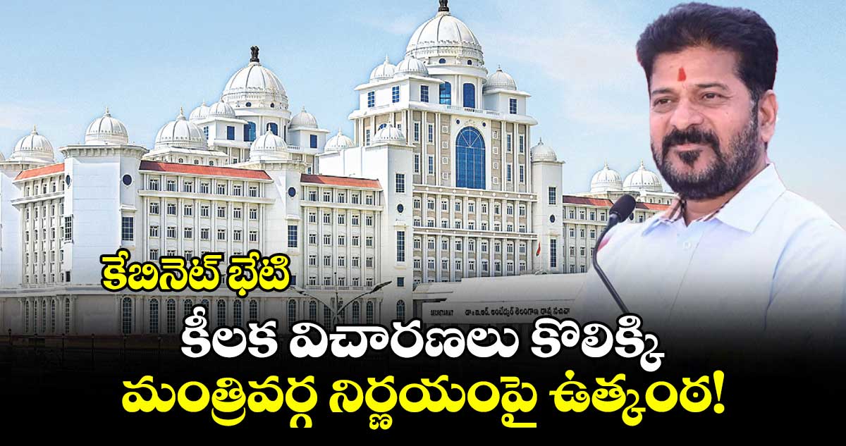 కేబినెట్ భేటి:  కీలక విచారణలు కొలిక్కి.. మంత్రివర్గ నిర్ణయంపై ఉత్కంఠ!