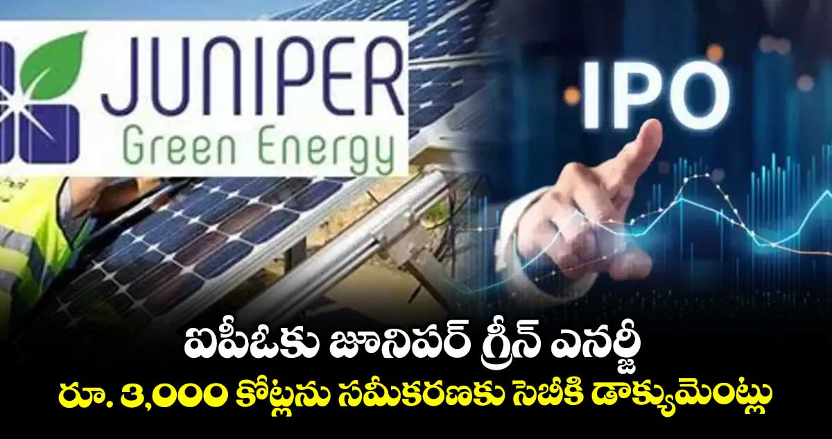 ఐపీఓకు జూనిపర్ గ్రీన్ ఎనర్జీ.. రూ. 3,000 కోట్లను సమీకరణకు సెబీకి డాక్యుమెంట్లు