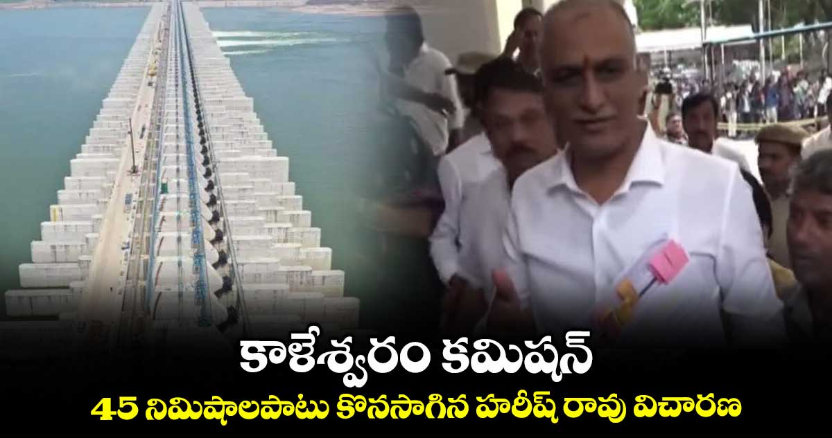 కాళేశ్వరం కమిషన్: 45 నిమిషాలపాటు కొనసాగిన హరీష్ రావు విచారణ