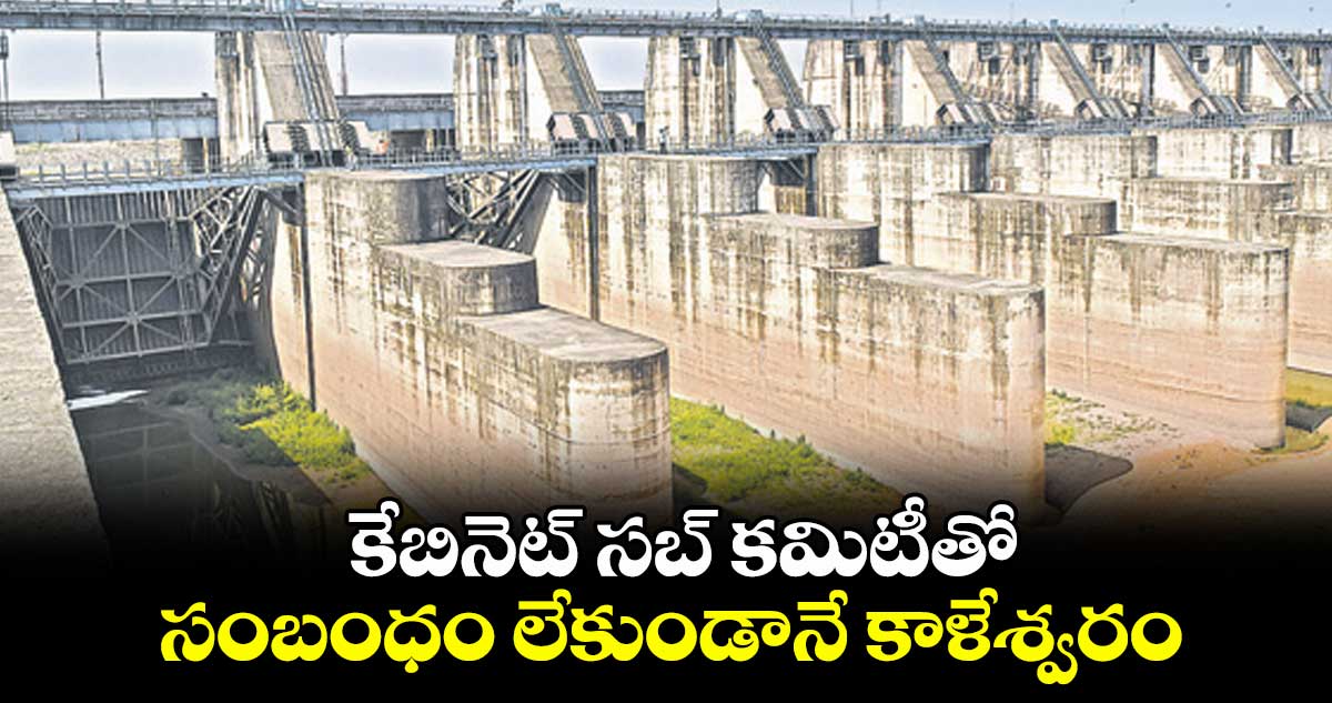కేబినెట్ సబ్ కమిటీతో సంబంధం లేకుండానే కాళేశ్వరం