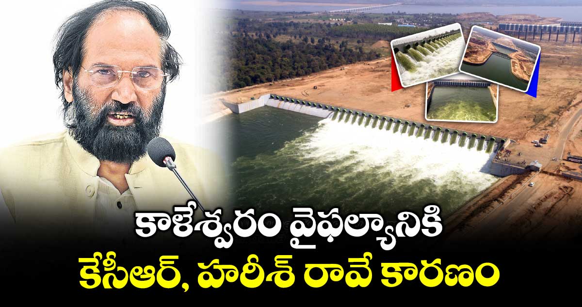కాళేశ్వరం వైఫల్యానికి  కేసీఆర్, హరీశ్ రావే కారణం : మంత్రి ఉత్తమ్​