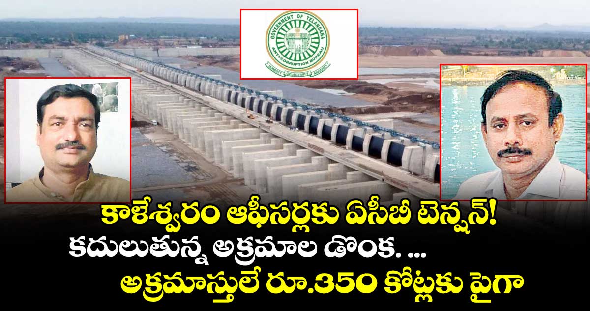 కాళేశ్వరం ఆఫీసర్లకు ఏసీబీ టెన్షన్! కదులుతున్న అక్రమాల డొంక. ...అక్రమాస్తులే రూ.350 కోట్లకు పైగా