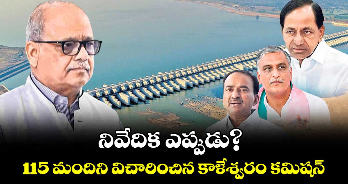 నివేదిక ఎప్పుడు? 115 మందిని విచారించిన కాళేశ్వరం కమిషన్