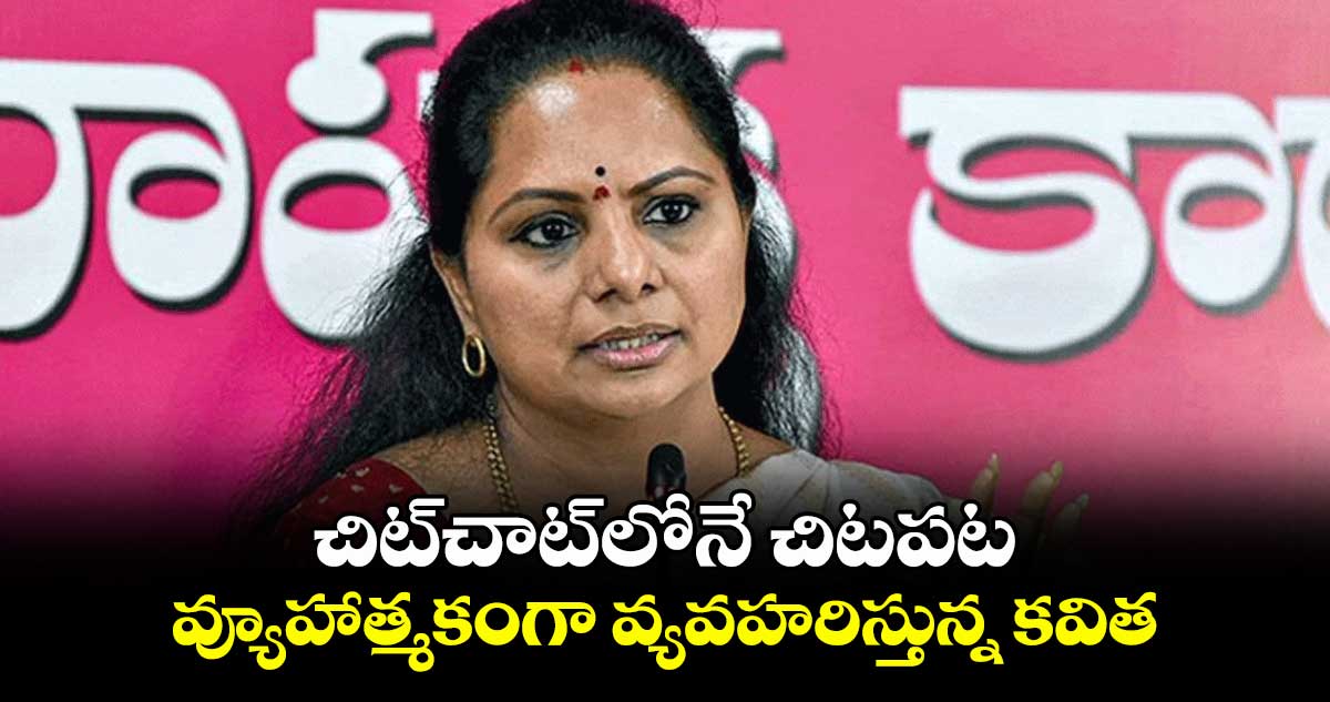 చిట్చాట్లోనే చిటపట .. వ్యూహాత్మకంగా వ్యవహరిస్తున్న కవిత