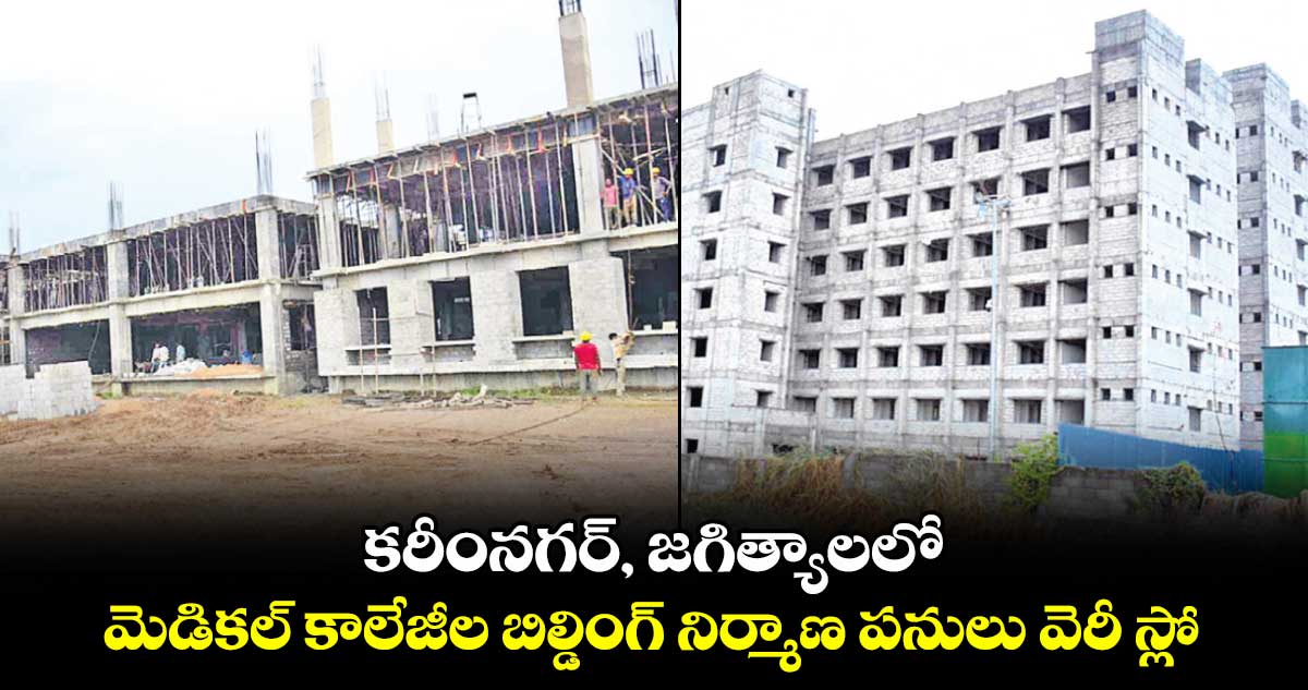 కరీంనగర్, జగిత్యాలలో మెడికల్ కాలేజీల బిల్డింగ్ నిర్మాణ పనులు వెరీ స్లో