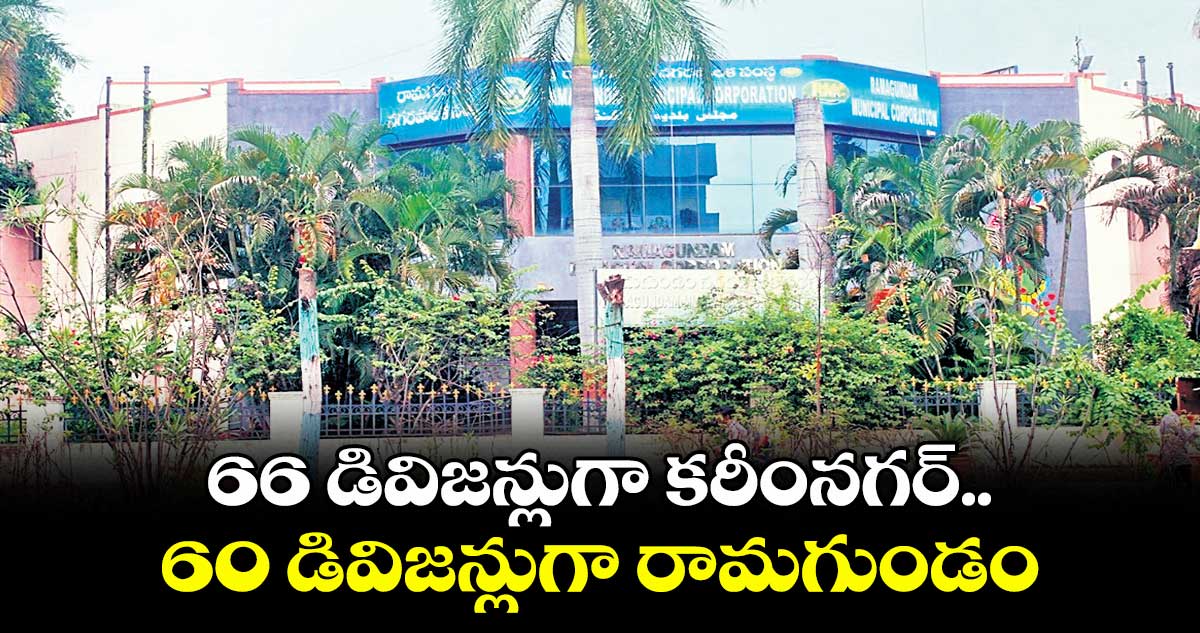 66 డివిజన్లుగా కరీంనగర్ .. 60 డివిజన్లుగా రామగుండం