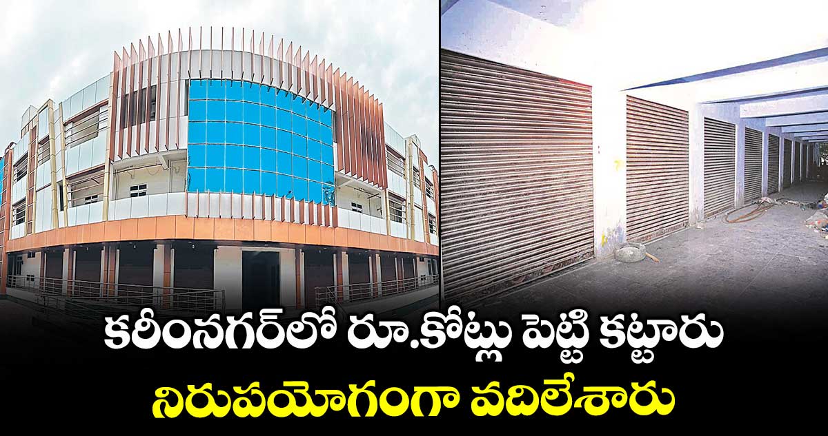 కరీంనగర్లో రూ.కోట్లు పెట్టి కట్టారు.. నిరుపయోగంగా వదిలేశారు