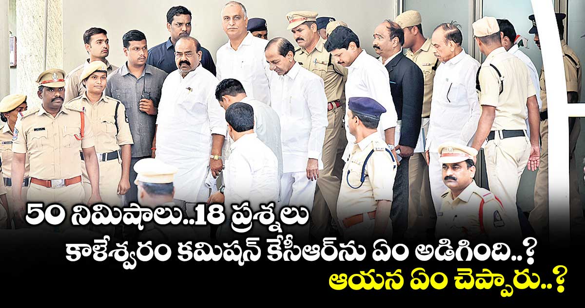 50 నిమిషాలు..18 ప్రశ్నలు.. కాళేశ్వరం కమిషన్ కేసీఆర్⁬ను ఏం అడిగింది..? ఆయన ఏం చెప్పారు..?