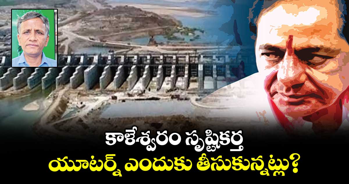 కాళేశ్వరం సృష్టికర్త.. యూటర్న్ ఎందుకు తీసుకున్నట్లు?