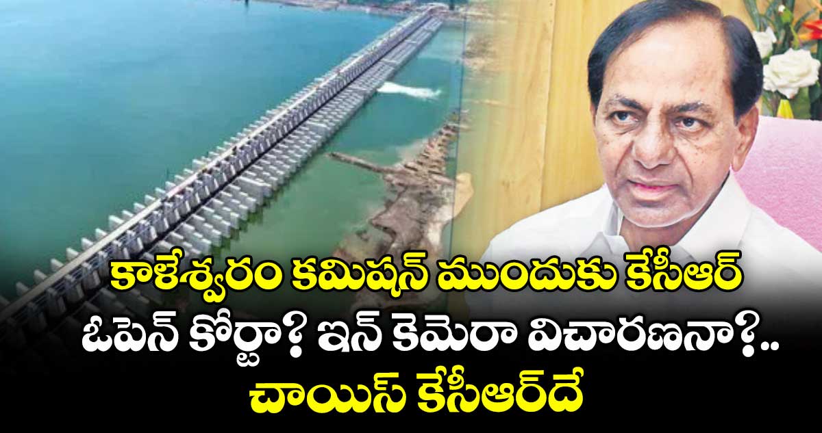 కాళేశ్వరం కమిషన్ ముందుకు కేసీఆర్.. ఓపెన్ కోర్టా? ఇన్ కెమెరా విచారణనా?.. చాయిస్ కేసీఆర్దే