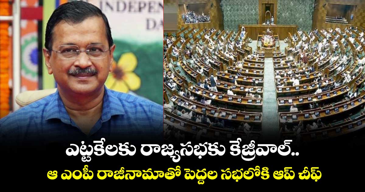 ఎట్టకేలకు రాజ్యసభకు కేజ్రీవాల్.. ఆ ఎంపీ రాజీనామాతో పెద్దల సభలోకి ఆప్ చీఫ్