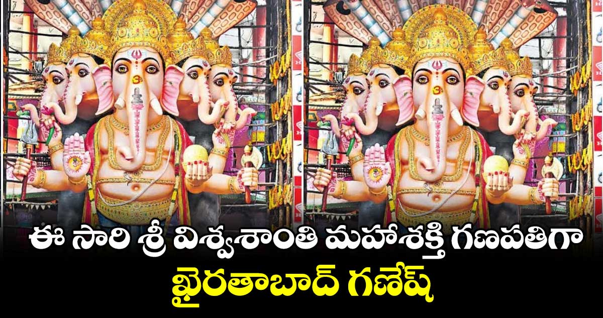 ఈ సారి శ్రీ విశ్వశాంతి మహాశక్తి గణపతిగా ఖైరతాబాద్ గణేష్