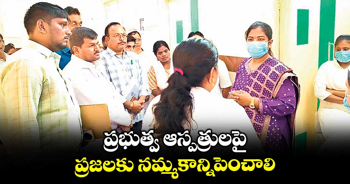 ప్రభుత్వ ఆస్పత్రులపై ప్రజలకు నమ్మకాన్ని పెంచాలి : ఖమ్మం అడిషనల్ కలెక్టర్ డాక్టర్ శ్రీజ