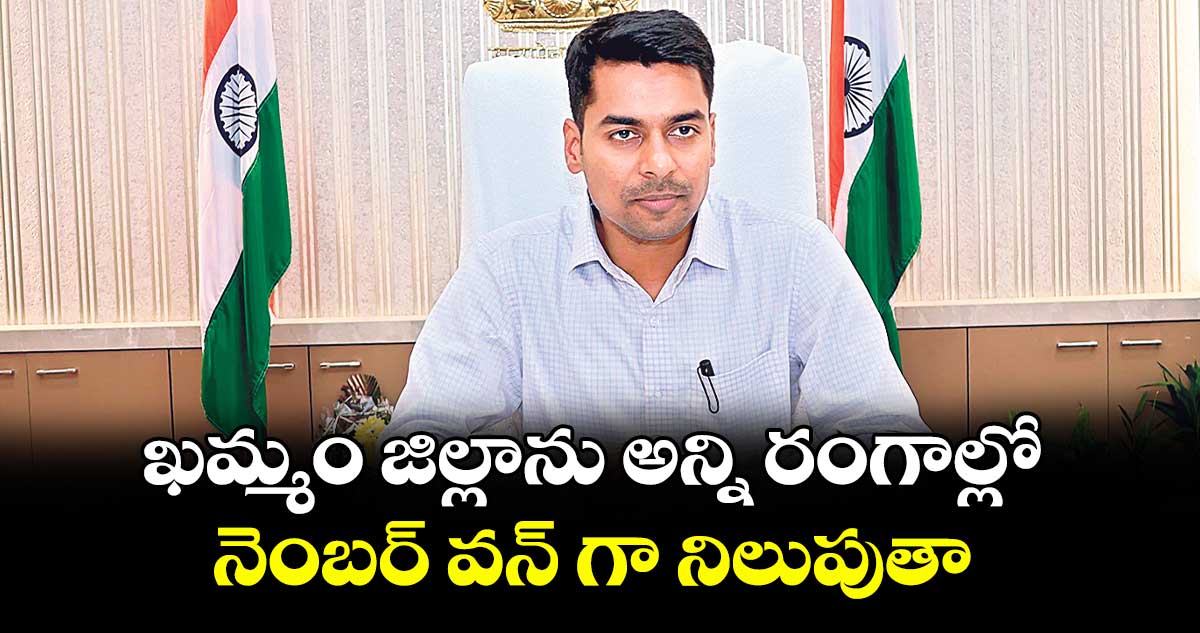 ఖమ్మం జిల్లాను అన్ని రంగాల్లో నెంబర్ వన్ గా నిలుపుతా : కలెక్టర్ అనుదీప్ దురిశెట్టి