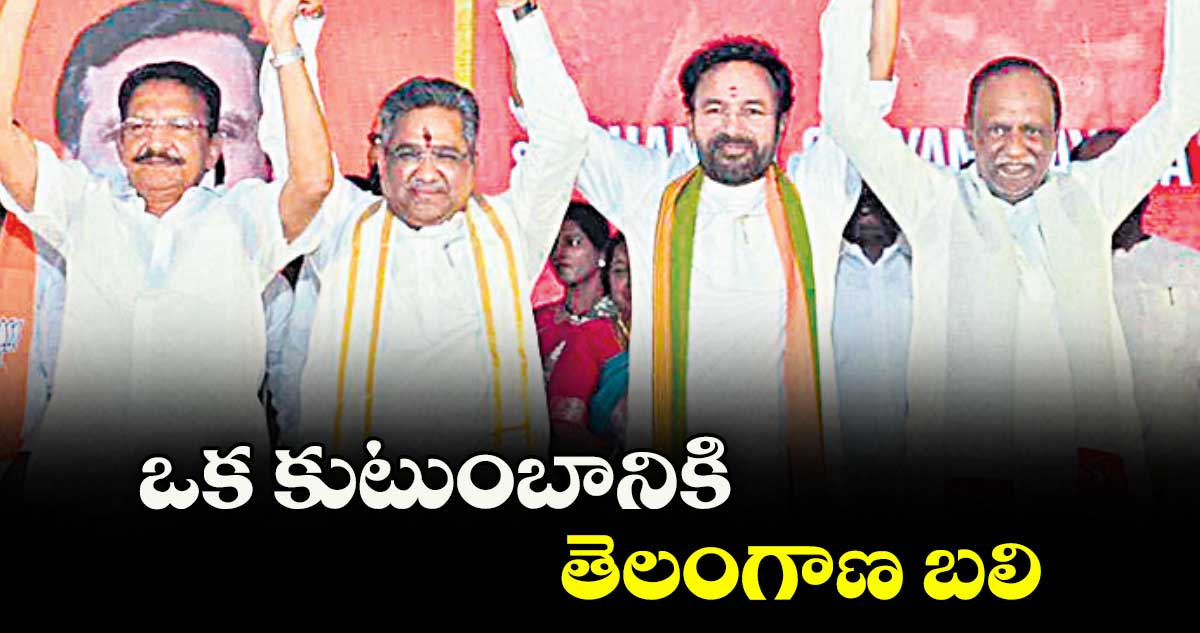 ఒక కుటుంబానికి తెలంగాణ బలి : కిషన్ రెడ్డి 