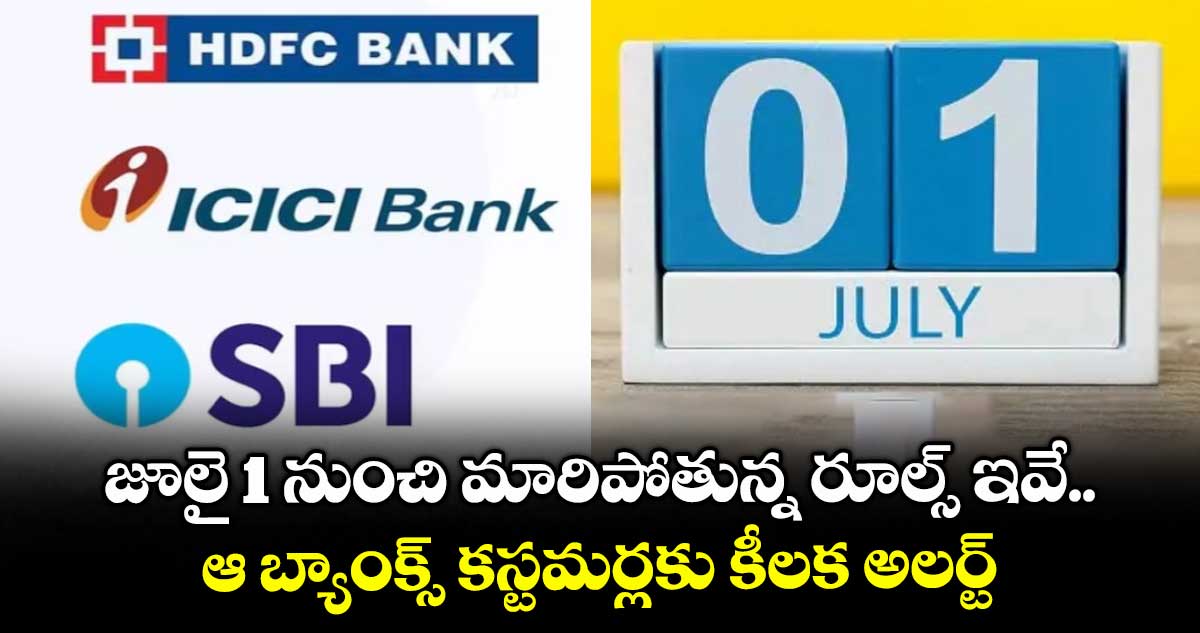 July 1st Rules: జూలై 1 నుంచి మారిపోతున్న రూల్స్ ఇవే.. ఆ బ్యాంక్స్ కస్టమర్లకు కీలక అలర్ట్..
