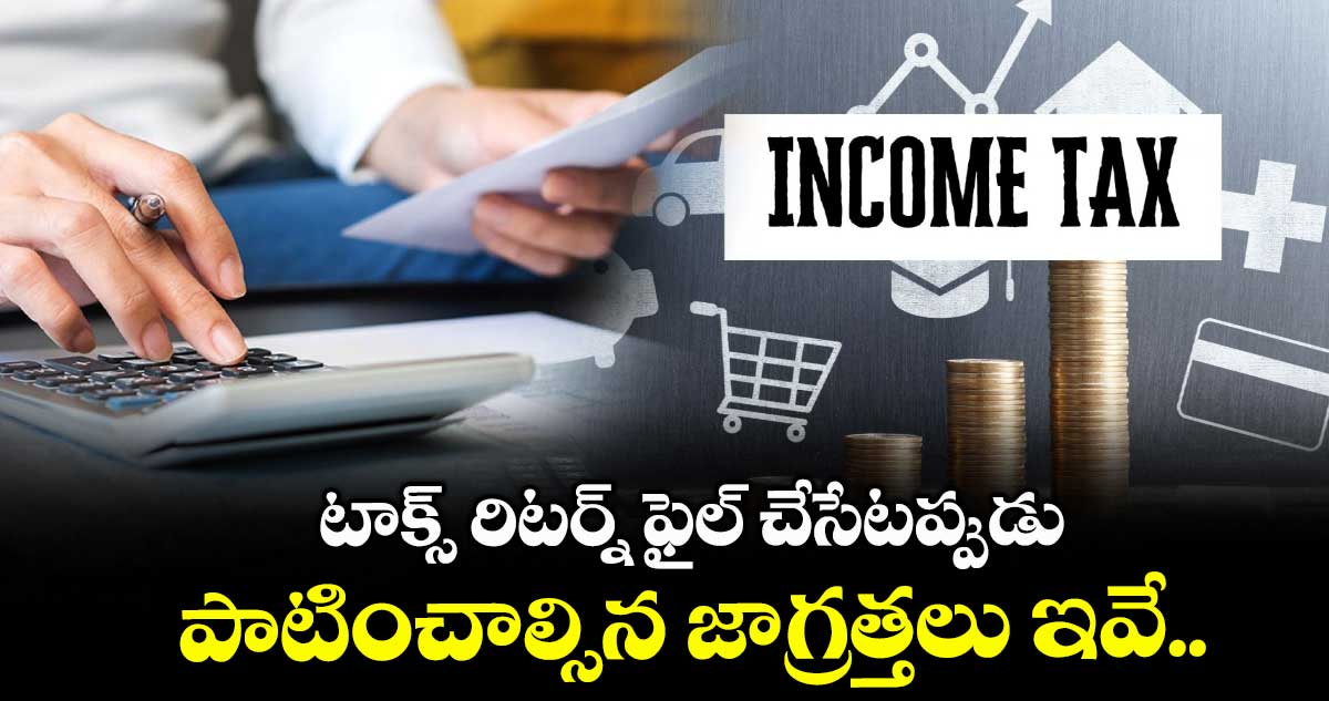 ITR Filing: టాక్స్ రిటర్న్ ఫైల్ చేసేటప్పుడు పాటించాల్సిన జాగ్రత్తలు ఇవే..