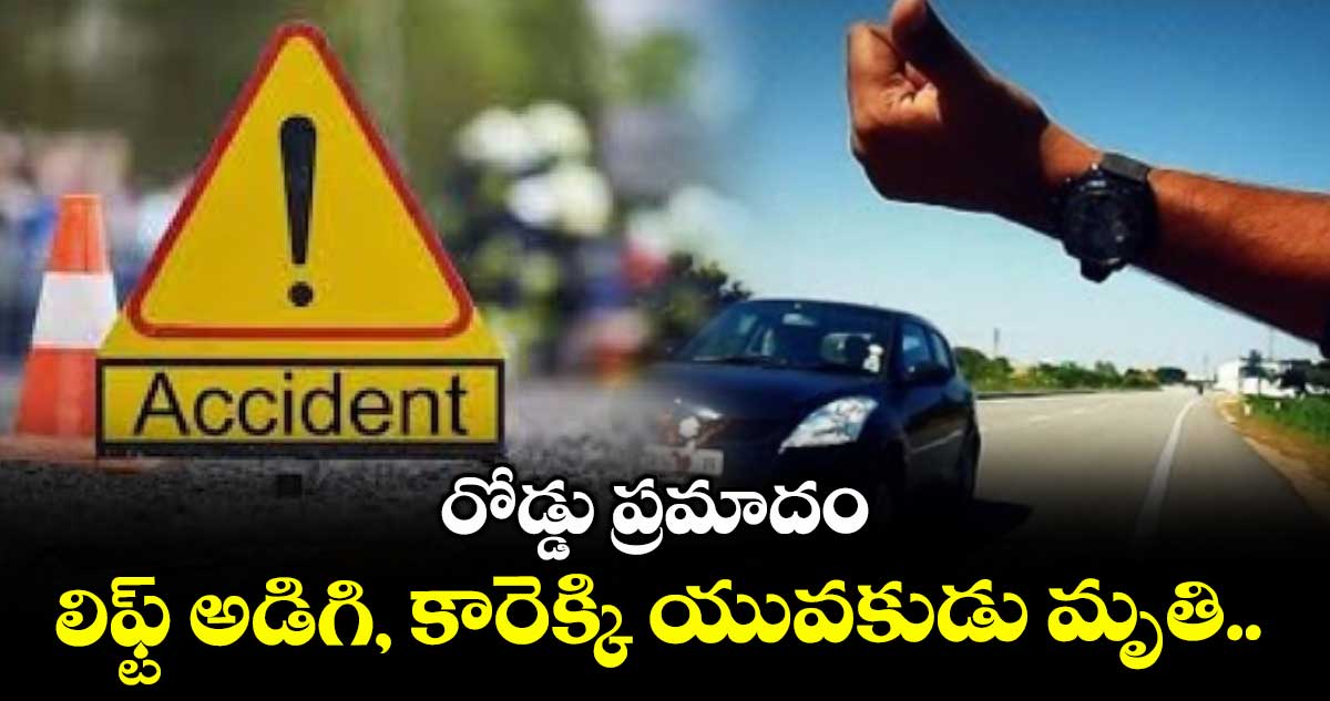 రోడ్డు ప్రమాదం: లిఫ్ట్ అడిగి, కారెక్కి యువకుడు మృతి..