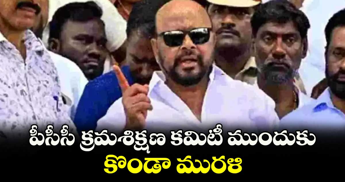 పీసీసీ క్రమశిక్షణ కమిటీ ముందుకు కొండా మురళి