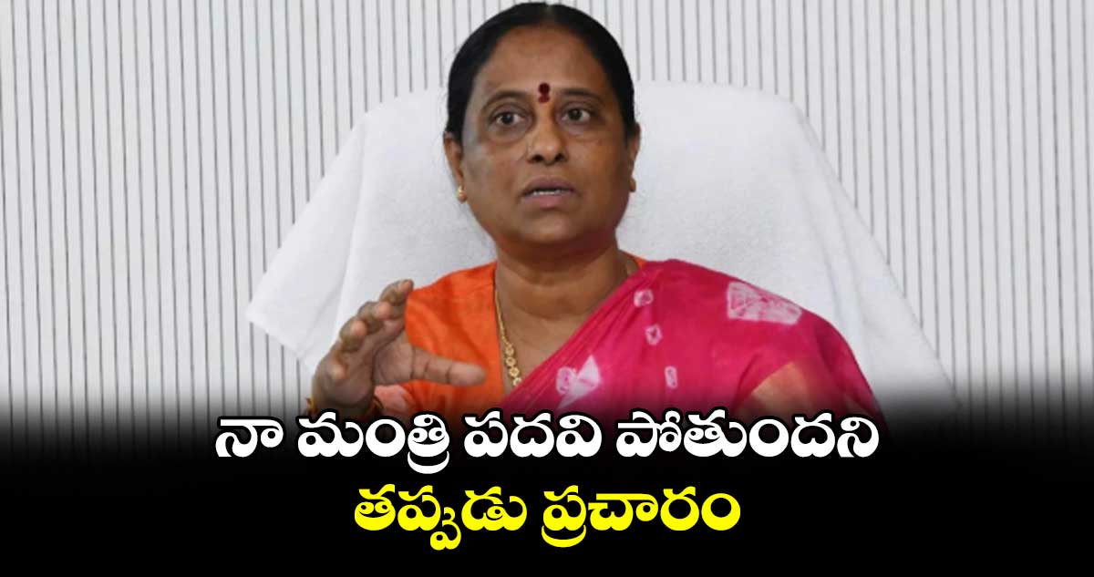 నా మంత్రి పదవి పోతుందని తప్పుడు ప్రచారం : మంత్రి కొండా సురేఖ