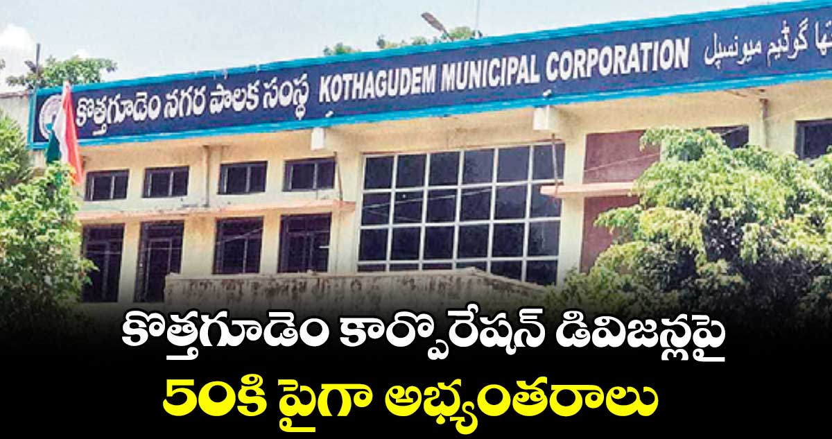 కొత్తగూడెం కార్పొరేషన్ డివిజన్లపై 50కి పైగా అభ్యంతరాలు